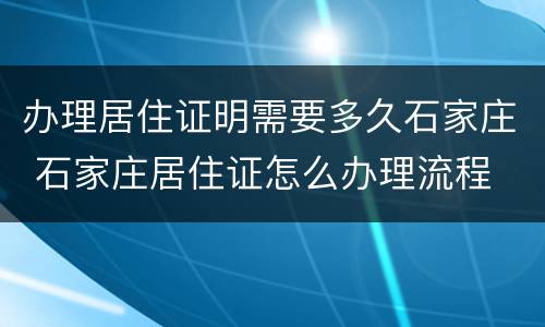 办理居住证明需要多久石家庄 石家庄居住证怎么办理流程