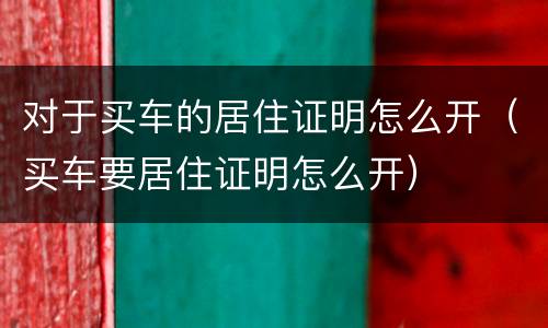 对于买车的居住证明怎么开（买车要居住证明怎么开）