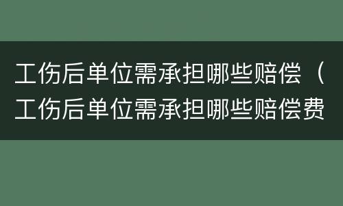 工伤后单位需承担哪些赔偿（工伤后单位需承担哪些赔偿费）