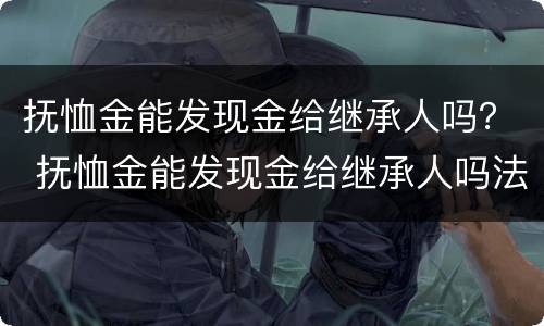 抚恤金能发现金给继承人吗？ 抚恤金能发现金给继承人吗法律规定