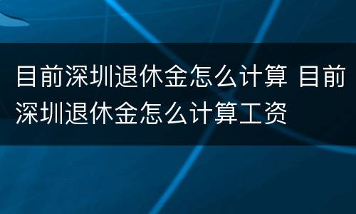 目前深圳退休金怎么计算 目前深圳退休金怎么计算工资