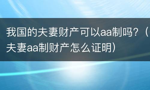 我国的夫妻财产可以aa制吗?（夫妻aa制财产怎么证明）