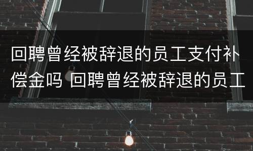 回聘曾经被辞退的员工支付补偿金吗 回聘曾经被辞退的员工支付补偿金吗