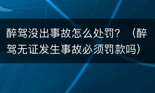 醉驾没出事故怎么处罚？（醉驾无证发生事故必须罚款吗）