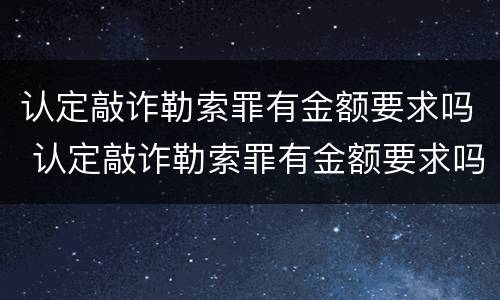 认定敲诈勒索罪有金额要求吗 认定敲诈勒索罪有金额要求吗判几年