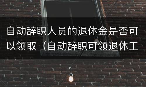 自动辞职人员的退休金是否可以领取（自动辞职可领退休工资吗）