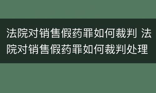 法院对销售假药罪如何裁判 法院对销售假药罪如何裁判处理