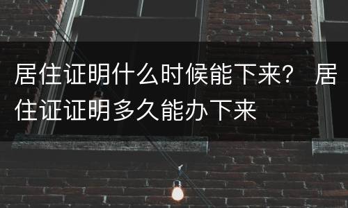 居住证明什么时候能下来？ 居住证证明多久能办下来