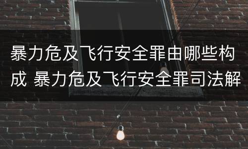 暴力危及飞行安全罪由哪些构成 暴力危及飞行安全罪司法解释