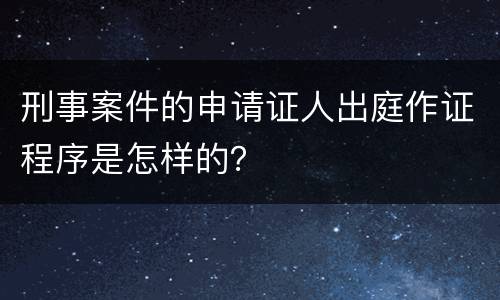 刑事案件的申请证人出庭作证程序是怎样的？