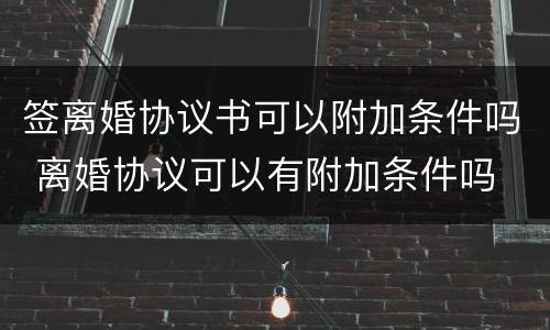 签离婚协议书可以附加条件吗 离婚协议可以有附加条件吗