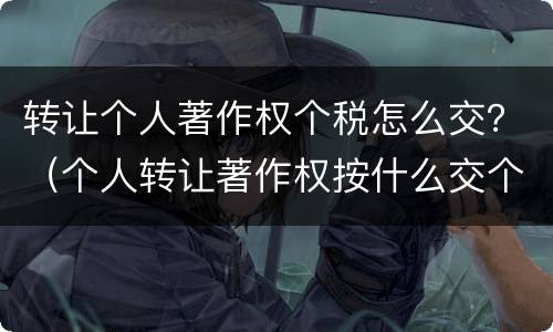 转让个人著作权个税怎么交？（个人转让著作权按什么交个税）