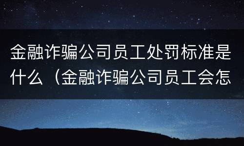 金融诈骗公司员工处罚标准是什么（金融诈骗公司员工会怎么处理）