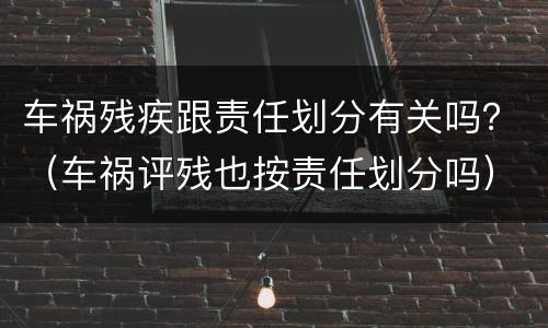 车祸残疾跟责任划分有关吗？（车祸评残也按责任划分吗）