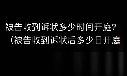 被告收到诉状多少时间开庭？（被告收到诉状后多少日开庭）