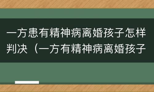 一方患有精神病离婚孩子怎样判决（一方有精神病离婚孩子抚养权归谁?）