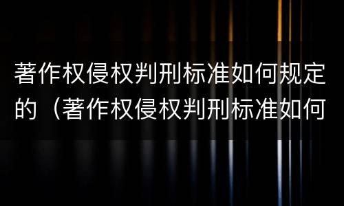 著作权侵权判刑标准如何规定的（著作权侵权判刑标准如何规定的呢）