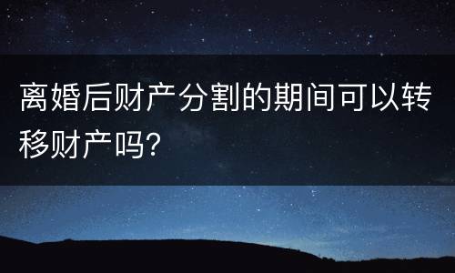 离婚后财产分割的期间可以转移财产吗？