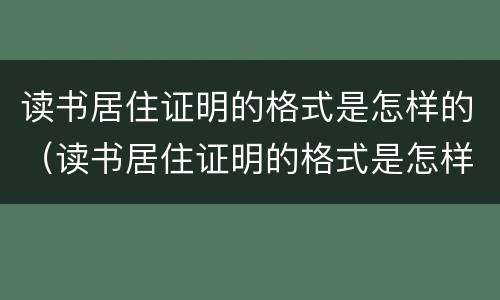 读书居住证明的格式是怎样的（读书居住证明的格式是怎样的呢）