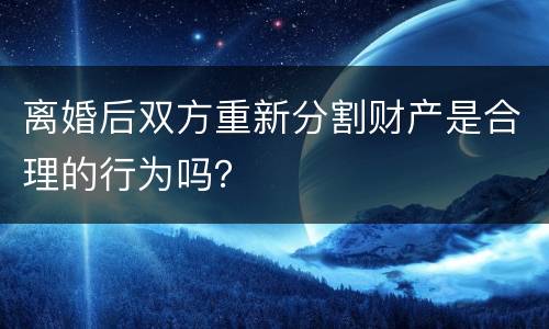 离婚后双方重新分割财产是合理的行为吗？