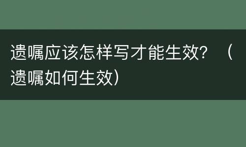 遗嘱应该怎样写才能生效？（遗嘱如何生效）