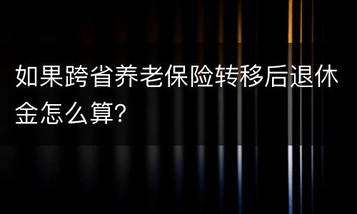 如果跨省养老保险转移后退休金怎么算？