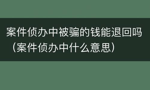 案件侦办中被骗的钱能退回吗（案件侦办中什么意思）