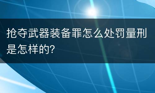 抢夺武器装备罪怎么处罚量刑是怎样的？