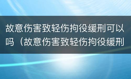 故意伤害致轻伤拘役缓刑可以吗（故意伤害致轻伤拘役缓刑可以吗知乎）