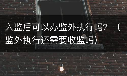 入监后可以办监外执行吗？（监外执行还需要收监吗）