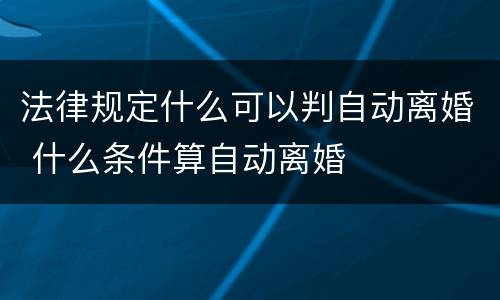 法律规定什么可以判自动离婚 什么条件算自动离婚