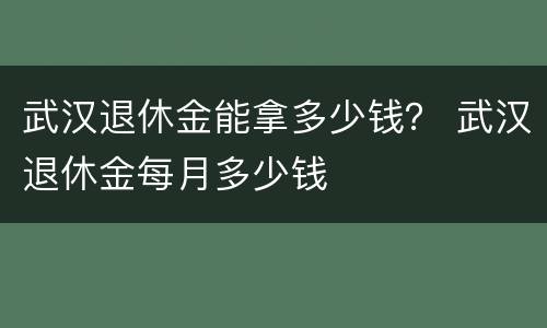 武汉退休金能拿多少钱？ 武汉退休金每月多少钱