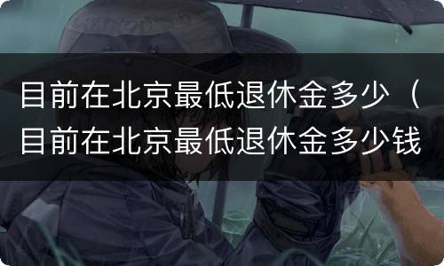 目前在北京最低退休金多少（目前在北京最低退休金多少钱）