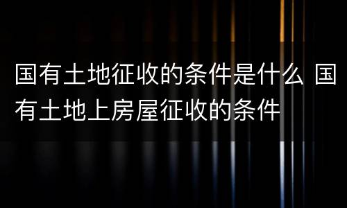 国有土地征收的条件是什么 国有土地上房屋征收的条件