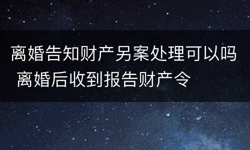 离婚告知财产另案处理可以吗 离婚后收到报告财产令