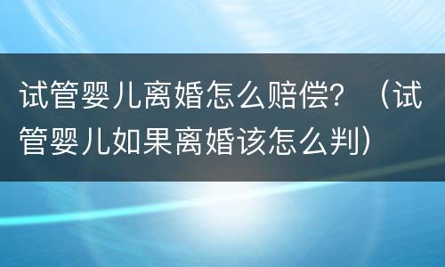 试管婴儿离婚怎么赔偿？（试管婴儿如果离婚该怎么判）