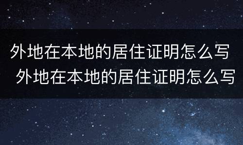 外地在本地的居住证明怎么写 外地在本地的居住证明怎么写模板