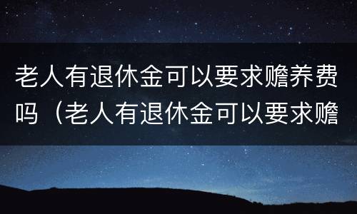 老人有退休金可以要求赡养费吗（老人有退休金可以要求赡养费吗怎么办）