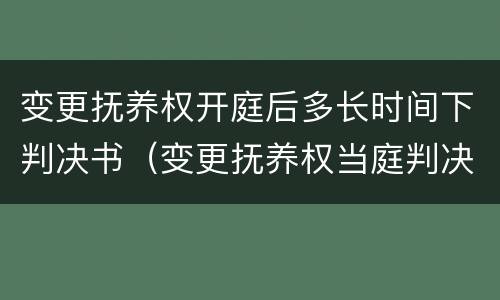 变更抚养权开庭后多长时间下判决书（变更抚养权当庭判决吗）