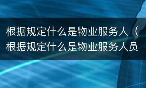 根据规定什么是物业服务人（根据规定什么是物业服务人员）