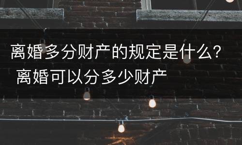 离婚多分财产的规定是什么？ 离婚可以分多少财产