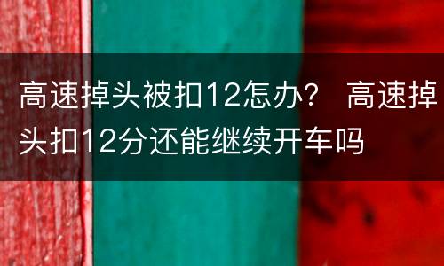 高速掉头被扣12怎办？ 高速掉头扣12分还能继续开车吗