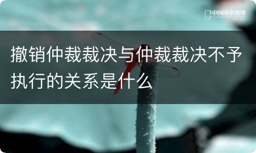 撤销仲裁裁决与仲裁裁决不予执行的关系是什么