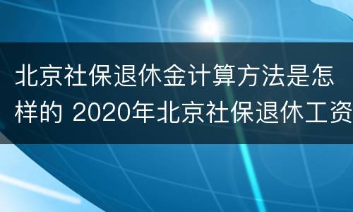 北京社保退休金计算方法是怎样的 2020年北京社保退休工资计算公式