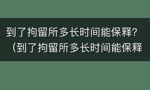 到了拘留所多长时间能保释？（到了拘留所多长时间能保释呢）