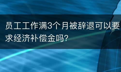 员工工作满3个月被辞退可以要求经济补偿金吗？