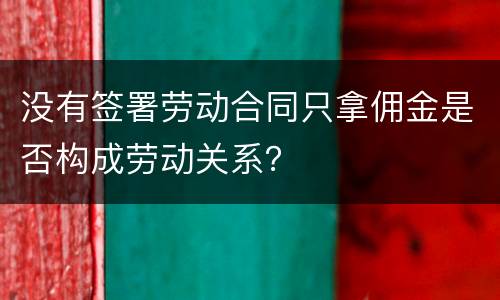 没有签署劳动合同只拿佣金是否构成劳动关系？