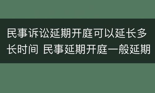 民事诉讼延期开庭可以延长多长时间 民事延期开庭一般延期多久