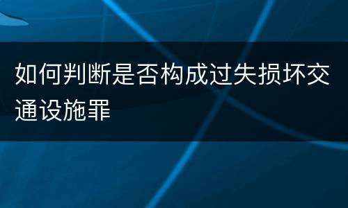 如何判断是否构成过失损坏交通设施罪