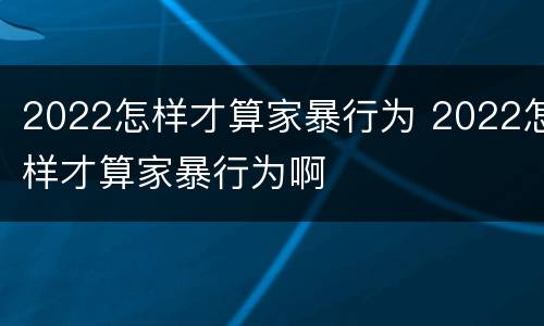 2022怎样才算家暴行为 2022怎样才算家暴行为啊